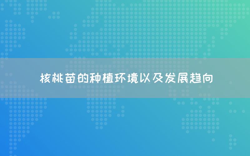 核桃苗的種植環(huán)境以及發(fā)展趨向(圖1)